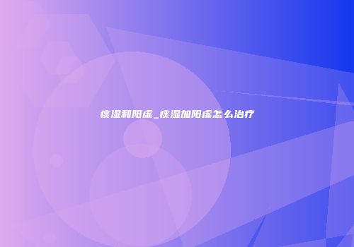 痰湿和阳虚_痰湿加阳虚怎么治疗