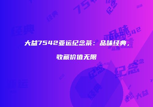 大益7542亚运纪念茶：品味经典，收藏价值无限