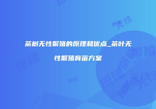 茶树无性繁殖的原理和优点_茶叶无性繁殖育苗方案