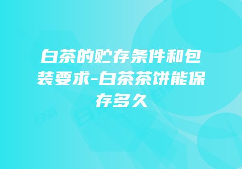 白茶的贮存条件和包装要求-白茶茶饼能保存多久