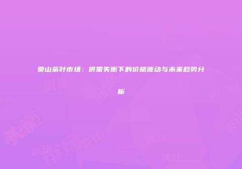贡山茶叶市场：供需失衡下的价格波动与未来趋势分析