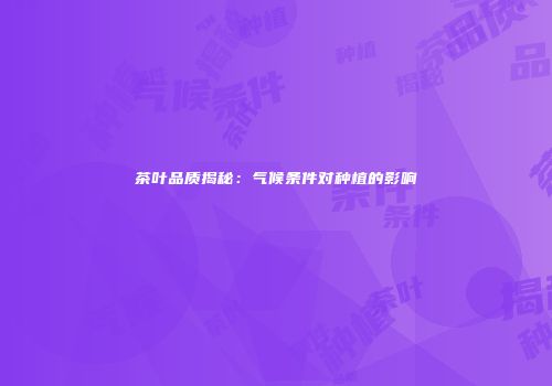 茶叶品质揭秘：气候条件对种植的影响