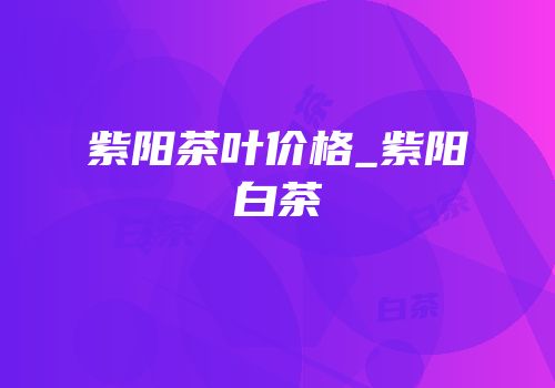 紫阳茶叶价格_紫阳白茶