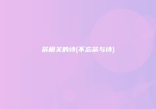 茶相关的诗(不忘茶与诗)
