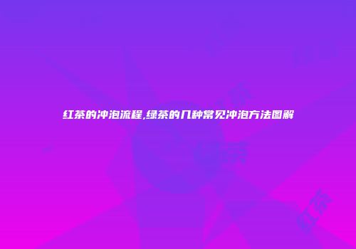 红茶的冲泡流程,绿茶的几种常见冲泡方法图解