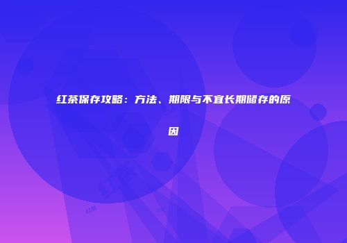 红茶保存攻略：方法、期限与不宜长期储存的原因