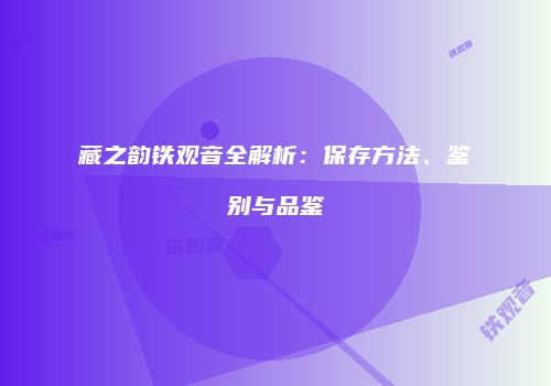 藏之韵铁观音全解析：保存方法、鉴别与品鉴