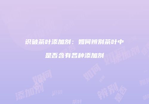 识破茶叶添加剂：如何辨别茶叶中是否含有各种添加剂