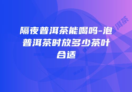隔夜普洱茶能喝吗-泡普洱茶时放多少茶叶合适