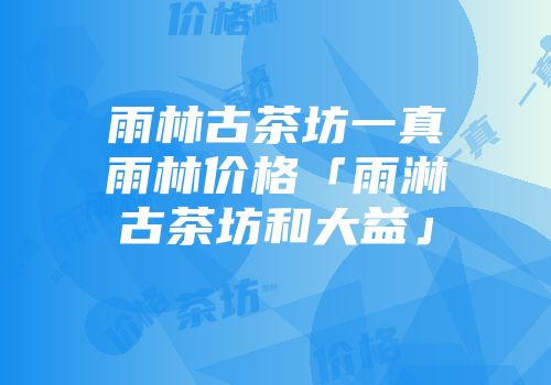 雨林古茶坊一真雨林价格「雨淋古茶坊和大益」