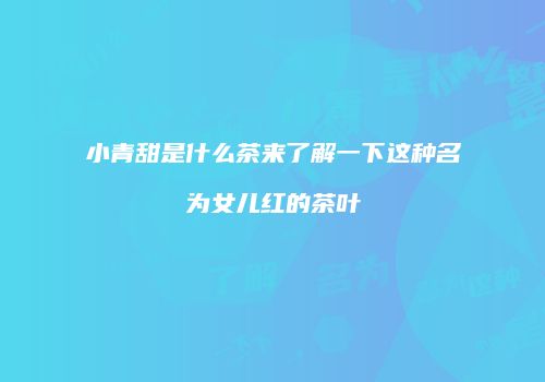 小青甜是什么茶来了解一下这种名为女儿红的茶叶