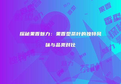 探秘果香魅力：果香型茶叶的独特风味与品类对比