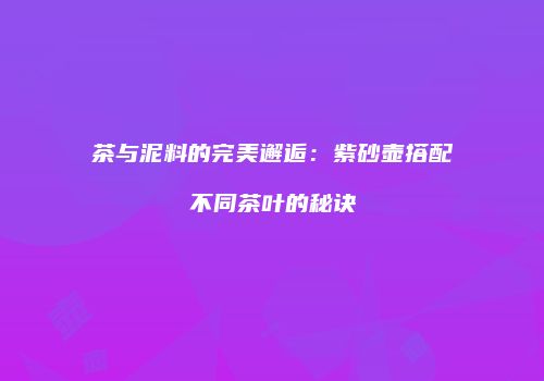 茶与泥料的完美邂逅：紫砂壶搭配不同茶叶的秘诀