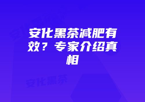安化黑茶减肥有效？专家介绍真相