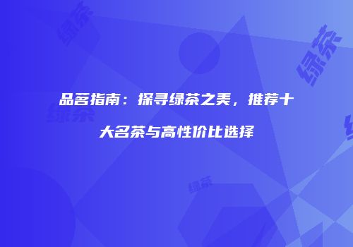 品茗指南：探寻绿茶之美，推荐十大名茶与高性价比选择