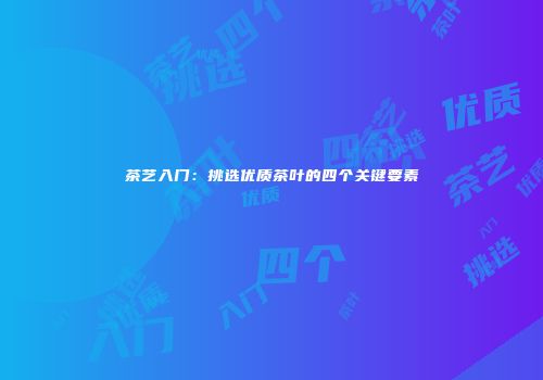 茶艺入门：挑选优质茶叶的四个关键要素