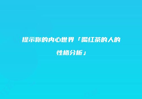 提示你的内心世界「喝红茶的人的性格分析」