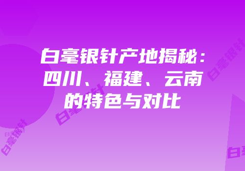 白毫银针产地揭秘：四川、福建、云南的特色与对比
