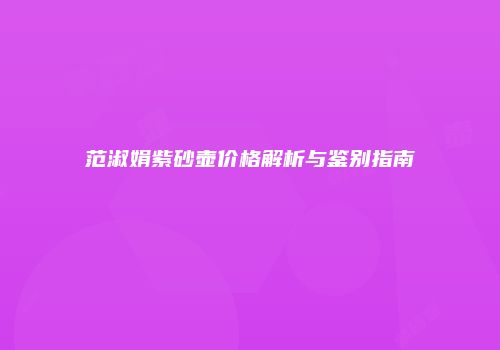 范淑娟紫砂壶价格解析与鉴别指南