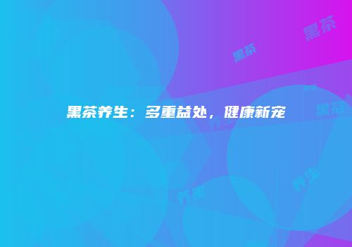 黑茶养生：多重益处，健康新宠