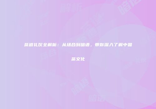 茶道礼仪全解析：从场合到暗语，带你深入了解中国茶文化