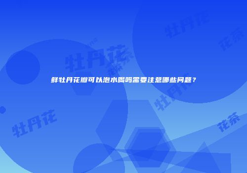 鲜牡丹花瓣可以泡水喝吗需要注意哪些问题？