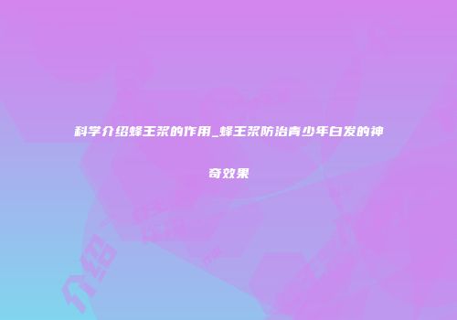 科学介绍蜂王浆的作用_蜂王浆防治青少年白发的神奇效果