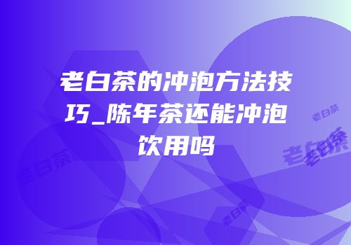 老白茶的冲泡方法技巧_陈年茶还能冲泡饮用吗