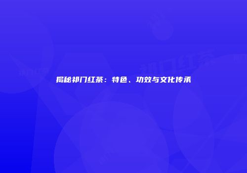 揭秘祁门红茶：特色、功效与文化传承