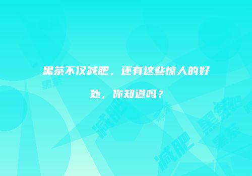 黑茶不仅减肥，还有这些惊人的好处，你知道吗？