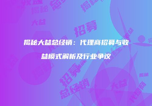 揭秘大益总经销：代理商招募与收益模式解析及行业争议