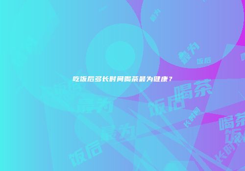 吃饭后多长时间喝茶最为健康？