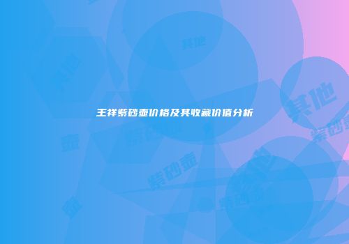 王祥紫砂壶价格及其收藏价值分析