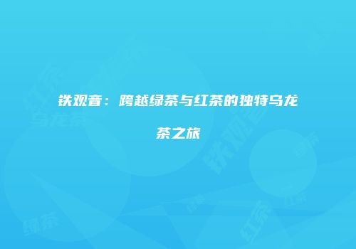 铁观音：跨越绿茶与红茶的独特乌龙茶之旅