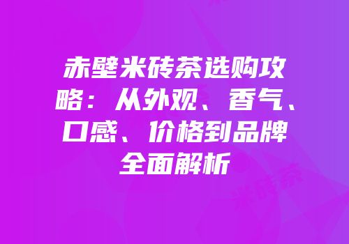 赤壁米砖茶选购攻略：从外观、香气、口感、价格到品牌全面解析