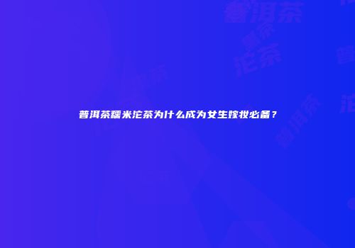 普洱茶糯米沱茶为什么成为女生嫁妆必备？