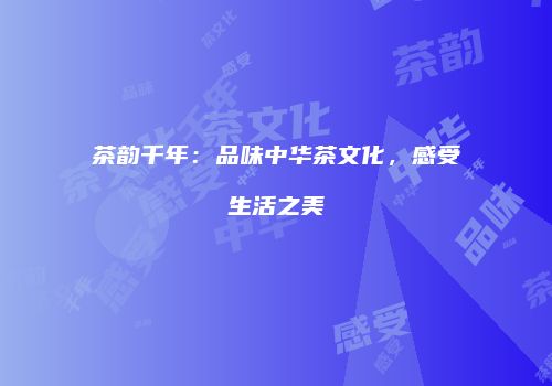 茶韵千年：品味中华茶文化，感受生活之美