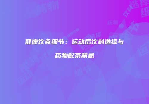 健康饮食细节：运动后饮料选择与药物配茶禁忌