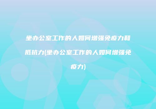 坐办公室工作的人如何增强免疫力和抵抗力(坐办公室工作的人如何增强免疫力)