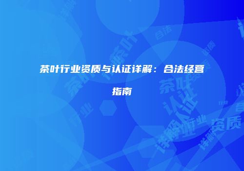 茶叶行业资质与认证详解：合法经营指南