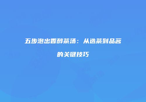 五步泡出香醇茶汤：从选茶到品茗的关键技巧