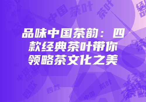 品味中国茶韵：四款经典茶叶带你领略茶文化之美