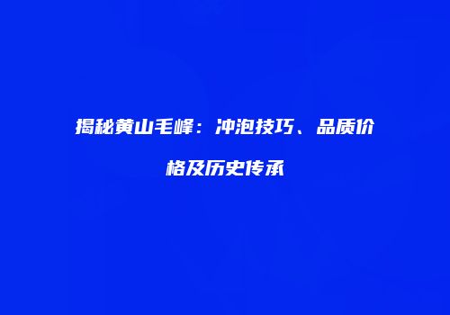 揭秘黄山毛峰：冲泡技巧、品质价格及历史传承