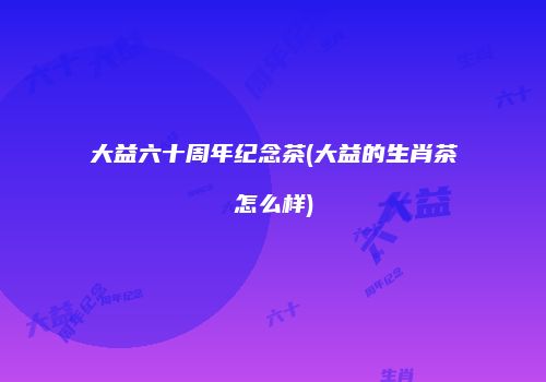 大益六十周年纪念茶(大益的生肖茶怎么样)