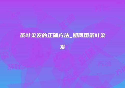 茶叶染发的正确方法_如何用茶叶染发