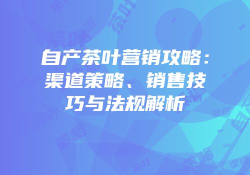 自产茶叶营销攻略：渠道策略、销售技巧与法规解析