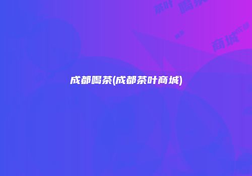 成都喝茶(成都茶叶商城)