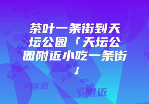 茶叶一条街到天坛公园「天坛公园附近小吃一条街」