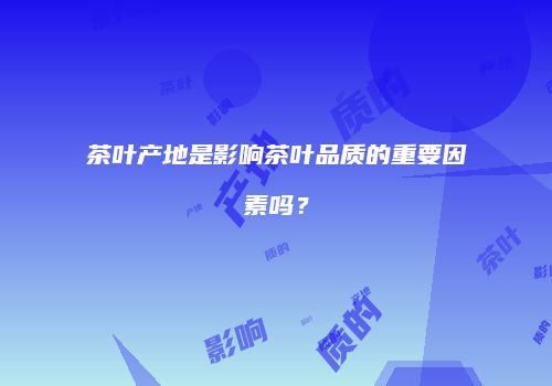 茶叶产地是影响茶叶品质的重要因素吗？