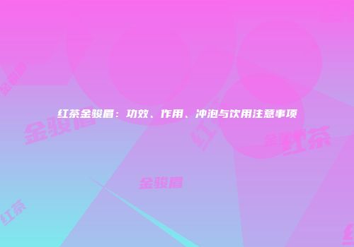 红茶金骏眉：功效、作用、冲泡与饮用注意事项